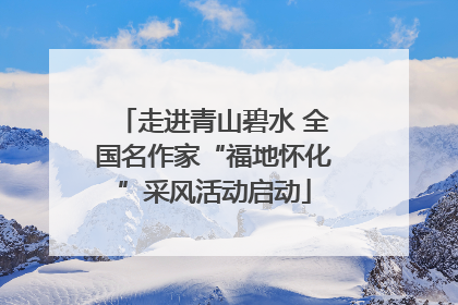 走进青山碧水 全国名作家“福地怀化”采风活动启动